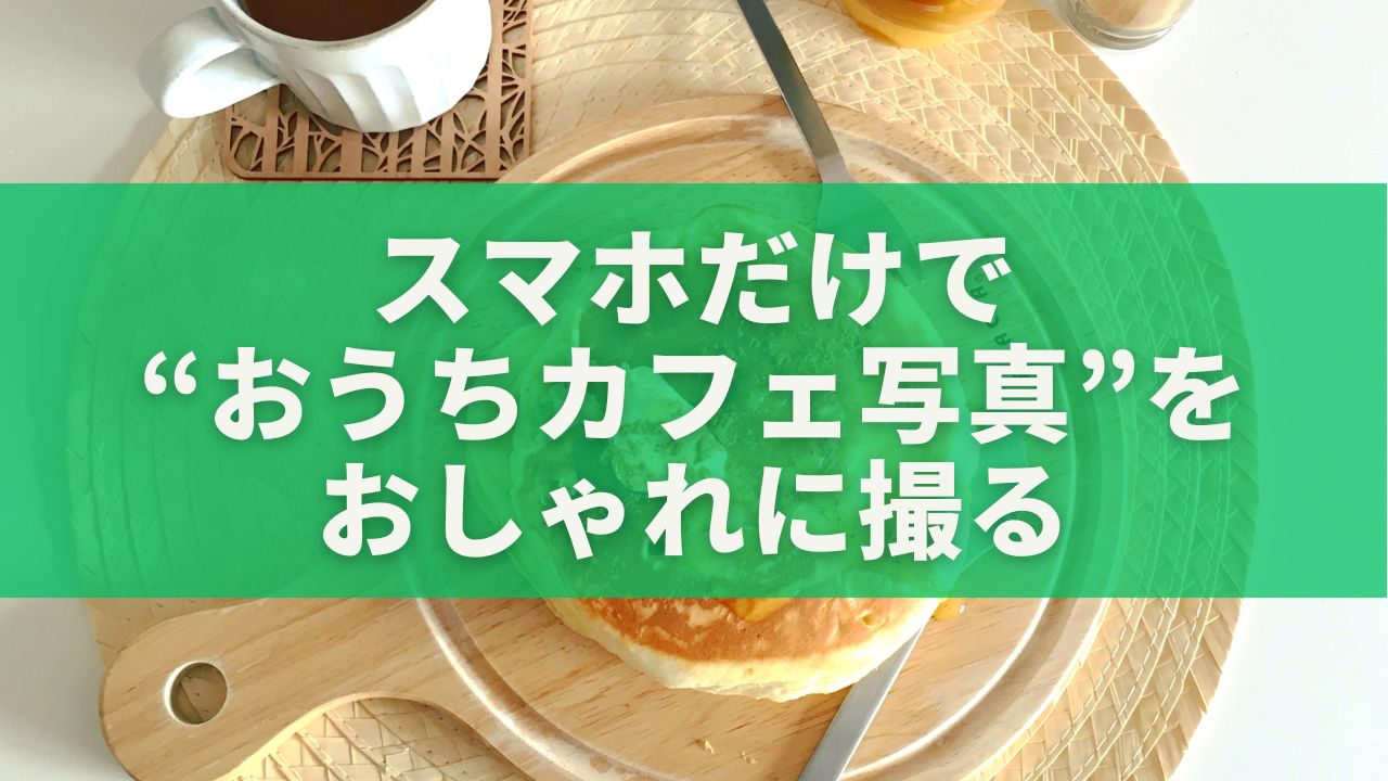 スマホだけで“おうちカフェ写真”をおしゃれに撮る