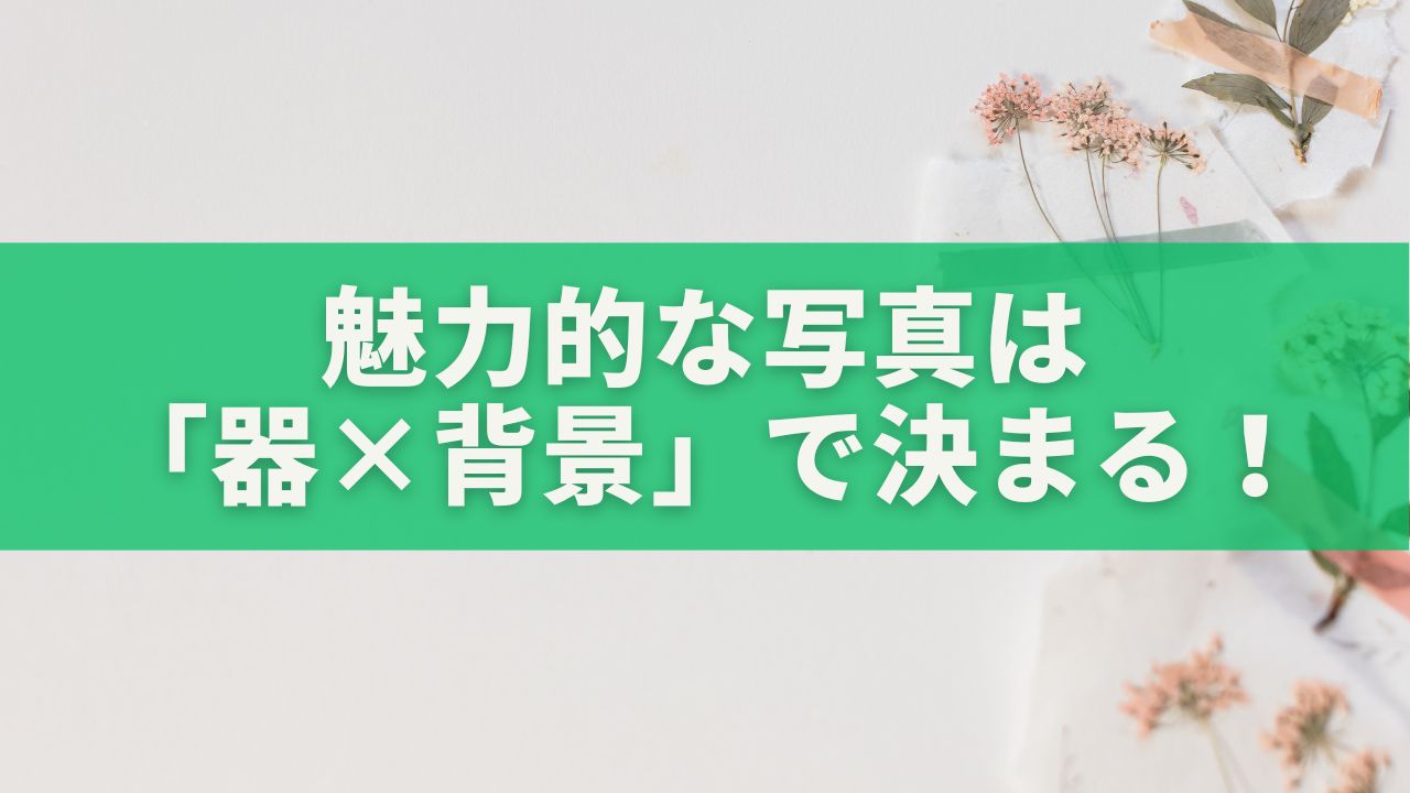 魅力的な写真は「器×背景」で決まる！